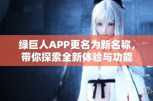 绿巨人APP更名为新名称，带你探索全新体验与功能