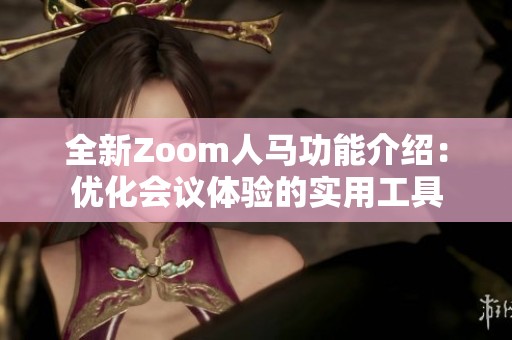 全新Zoom人马功能介绍：优化会议体验的实用工具