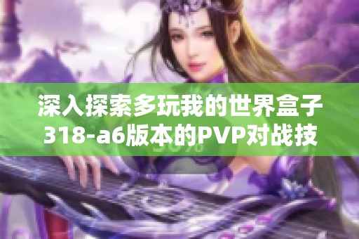 深入探索多玩我的世界盒子318-a6版本的PVP对战技巧与策略分享