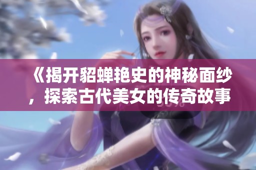 《揭开貂蝉艳史的神秘面纱，探索古代美女的传奇故事》