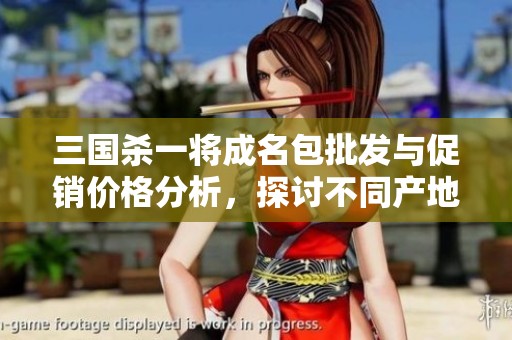 三国杀一将成名包批发与促销价格分析，探讨不同产地商品的特点与优势
