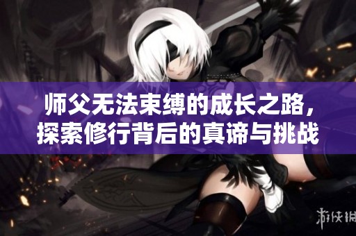 师父无法束缚的成长之路，探索修行背后的真谛与挑战