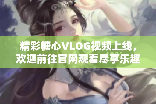 精彩糖心VLOG视频上线，欢迎前往官网观看尽享乐趣