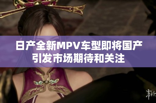 日产全新MPV车型即将国产引发市场期待和关注