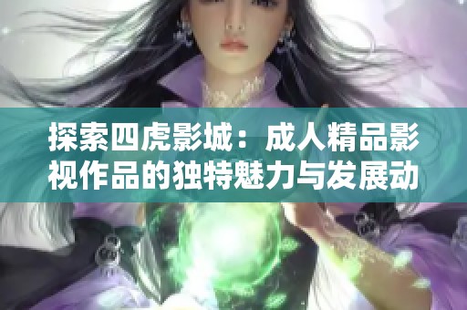 探索四虎影城：成人精品影视作品的独特魅力与发展动态