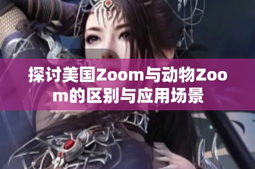 探讨美国Zoom与动物Zoom的区别与应用场景