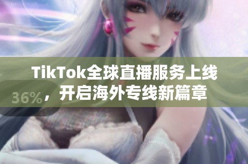 TikTok全球直播服务上线，开启海外专线新篇章