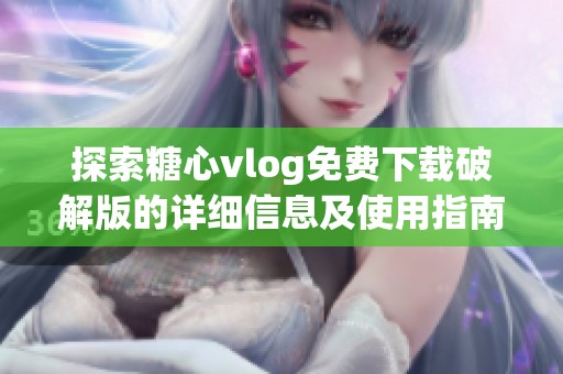 探索糖心vlog免费下载破解版的详细信息及使用指南