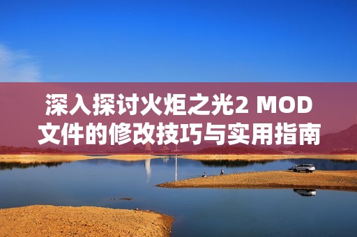 深入探讨火炬之光2 MOD文件的修改技巧与实用指南全面解析