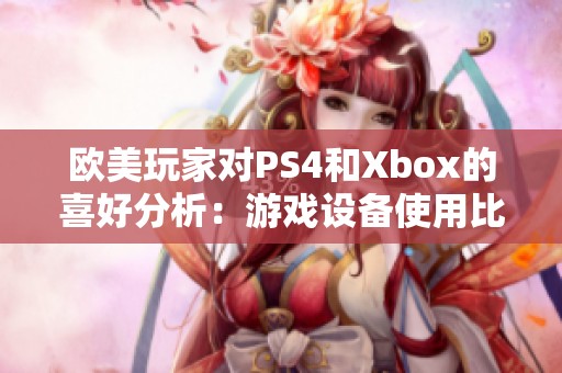 欧美玩家对PS4和Xbox的喜好分析：游戏设备使用比例揭秘与趋势探讨