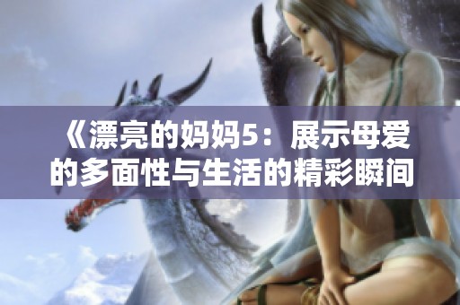 《漂亮的妈妈5：展示母爱的多面性与生活的精彩瞬间》