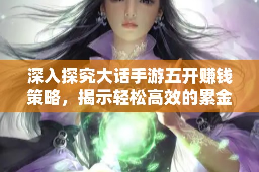 深入探究大话手游五开赚钱策略，揭示轻松高效的累金技巧与玩法秘诀