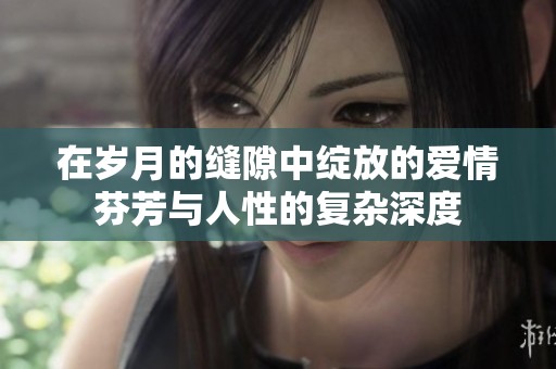 在岁月的缝隙中绽放的爱情芬芳与人性的复杂深度