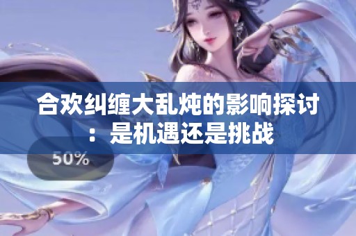 合欢纠缠大乱炖的影响探讨：是机遇还是挑战