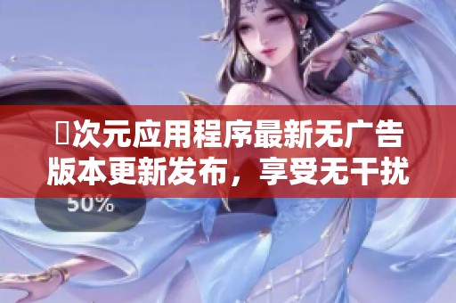 囧次元应用程序最新无广告版本更新发布，享受无干扰体验