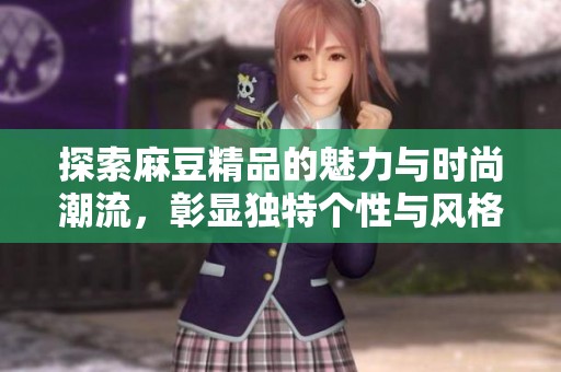 探索麻豆精品的魅力与时尚潮流，彰显独特个性与风格