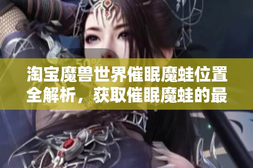 淘宝魔兽世界催眠魔蛙位置全解析，获取催眠魔蛙的最佳攻略和途径总结