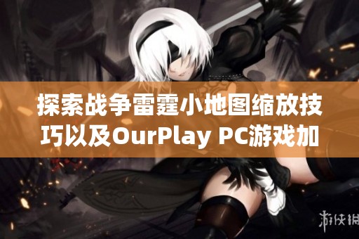 探索战争雷霆小地图缩放技巧以及OurPlay PC游戏加速器的最佳应用方法