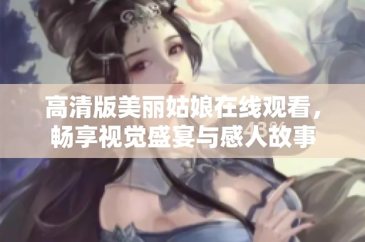 高清版美丽姑娘在线观看，畅享视觉盛宴与感人故事