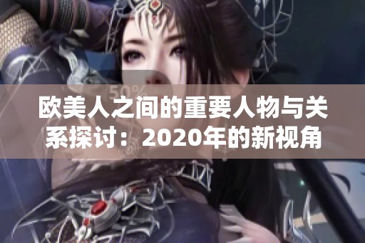 欧美人之间的重要人物与关系探讨：2020年的新视角解析