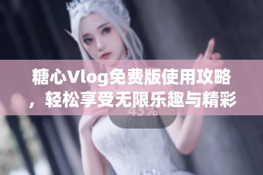 糖心Vlog免费版使用攻略，轻松享受无限乐趣与精彩内容