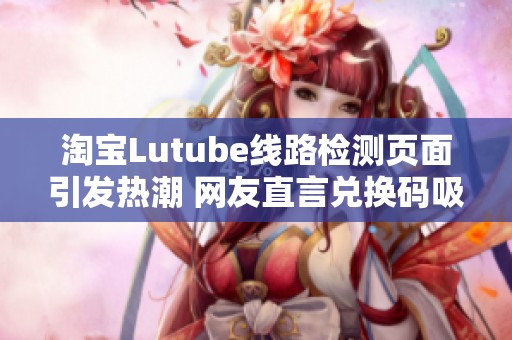 淘宝Lutube线路检测页面引发热潮 网友直言兑换码吸引力十足