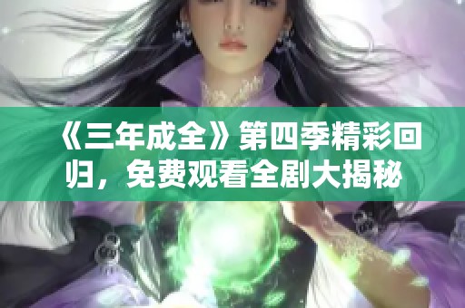 《三年成全》第四季精彩回归，免费观看全剧大揭秘