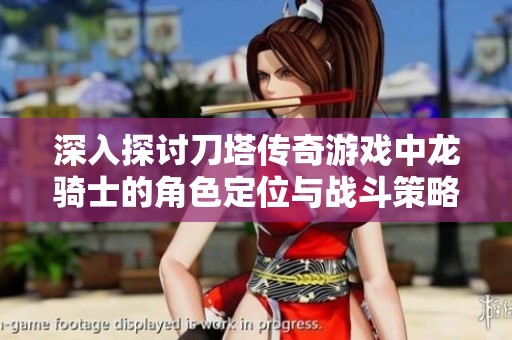 深入探讨刀塔传奇游戏中龙骑士的角色定位与战斗策略的全面分析与研究