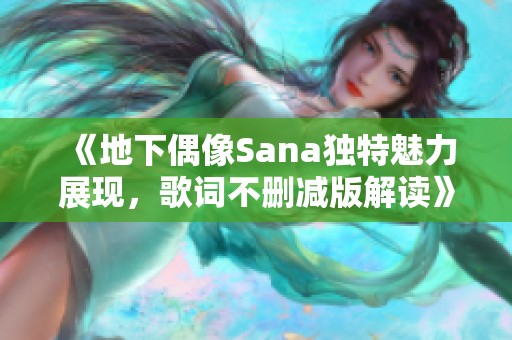 《地下偶像Sana独特魅力展现，歌词不删减版解读》