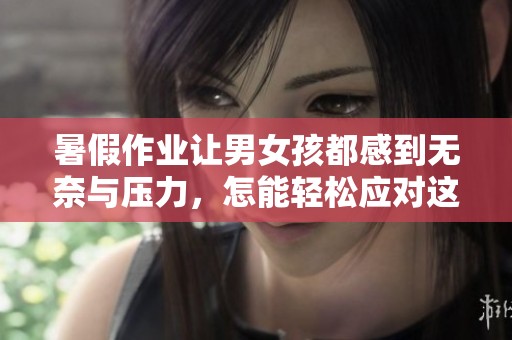 暑假作业让男女孩都感到无奈与压力，怎能轻松应对这个挑战