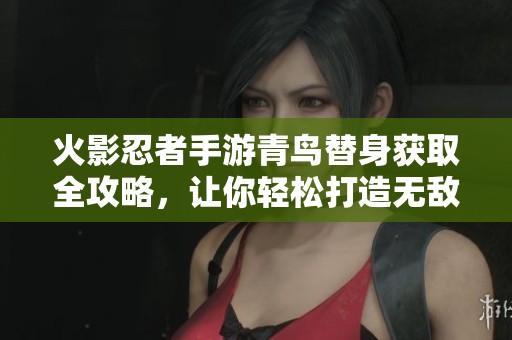 火影忍者手游青鸟替身获取全攻略，让你轻松打造无敌忍者之路