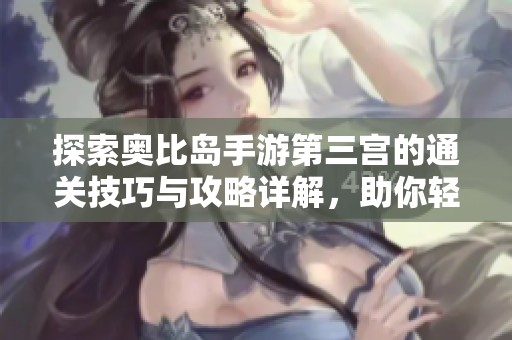 探索奥比岛手游第三宫的通关技巧与攻略详解，助你轻松战胜挑战