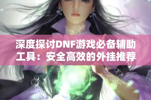 深度探讨DNF游戏必备辅助工具：安全高效的外挂推荐与玩家使用技巧解析