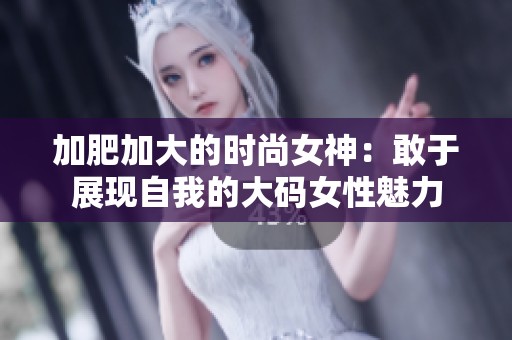 加肥加大的时尚女神：敢于展现自我的大码女性魅力