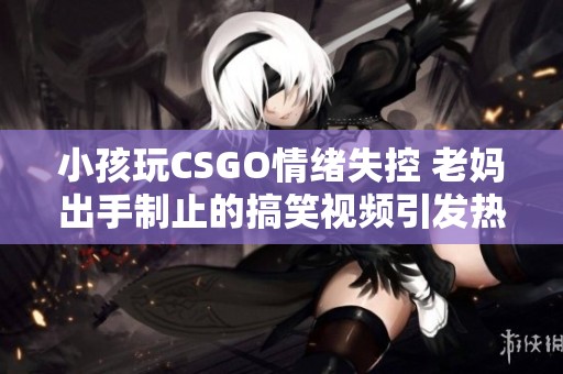 小孩玩CSGO情绪失控 老妈出手制止的搞笑视频引发热议