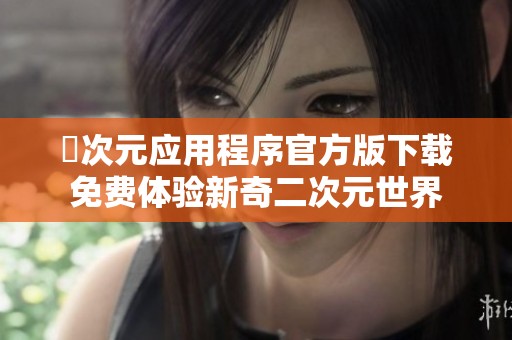 囧次元应用程序官方版下载免费体验新奇二次元世界