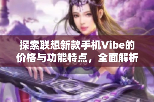 探索联想新款手机Vibe的价格与功能特点，全面解析你的购买选择