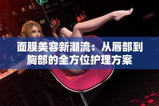 面膜美容新潮流：从唇部到胸部的全方位护理方案