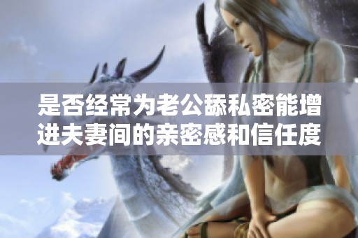 是否经常为老公舔私密能增进夫妻间的亲密感和信任度