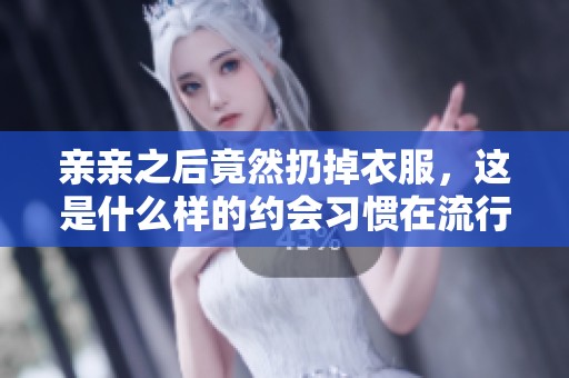 亲亲之后竟然扔掉衣服，这是什么样的约会习惯在流行？