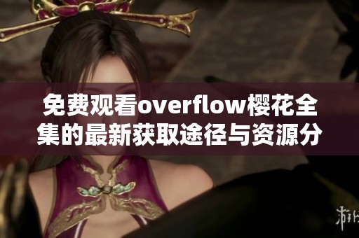 免费观看overflow樱花全集的最新获取途径与资源分享