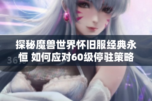 探秘魔兽世界怀旧服经典永恒 如何应对60级停驻策略与服务器之旅的挑战