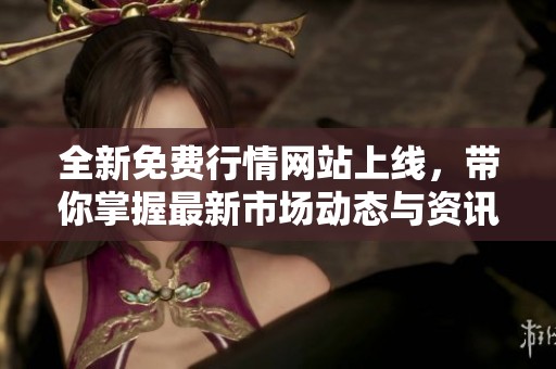 全新免费行情网站上线，带你掌握最新市场动态与资讯！