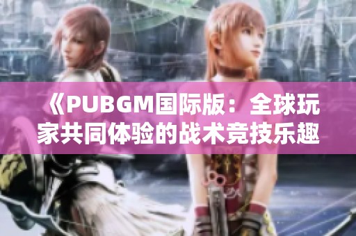 《PUBGM国际版：全球玩家共同体验的战术竞技乐趣》