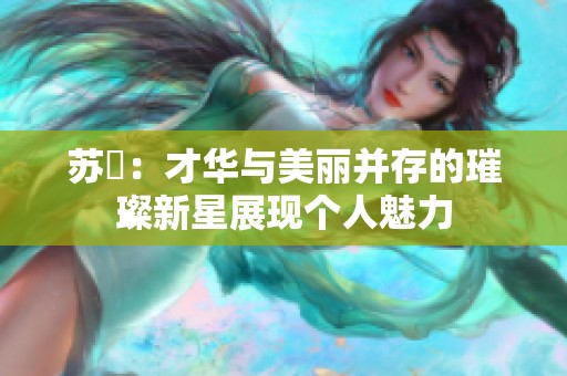 苏玥：才华与美丽并存的璀璨新星展现个人魅力