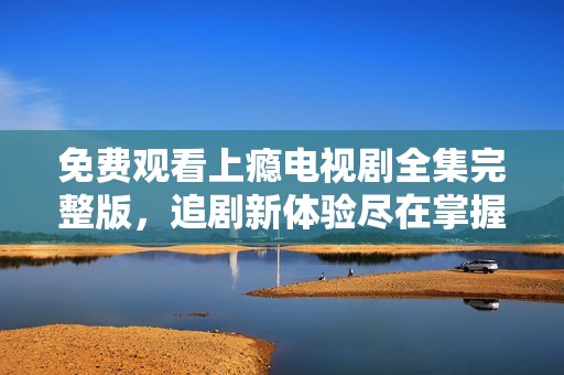 免费观看上瘾电视剧全集完整版，追剧新体验尽在掌握中