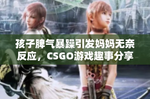 孩子脾气暴躁引发妈妈无奈反应，CSGO游戏趣事分享！