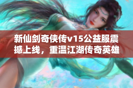 新仙剑奇侠传v15公益服震撼上线，重温江湖传奇英雄，共创风云再起的武侠世界！