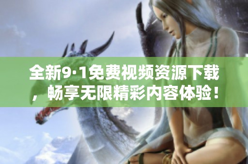全新9·1免费视频资源下载，畅享无限精彩内容体验！