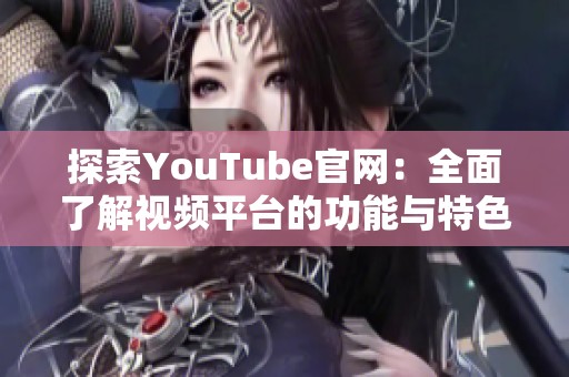 探索YouTube官网：全面了解视频平台的功能与特色